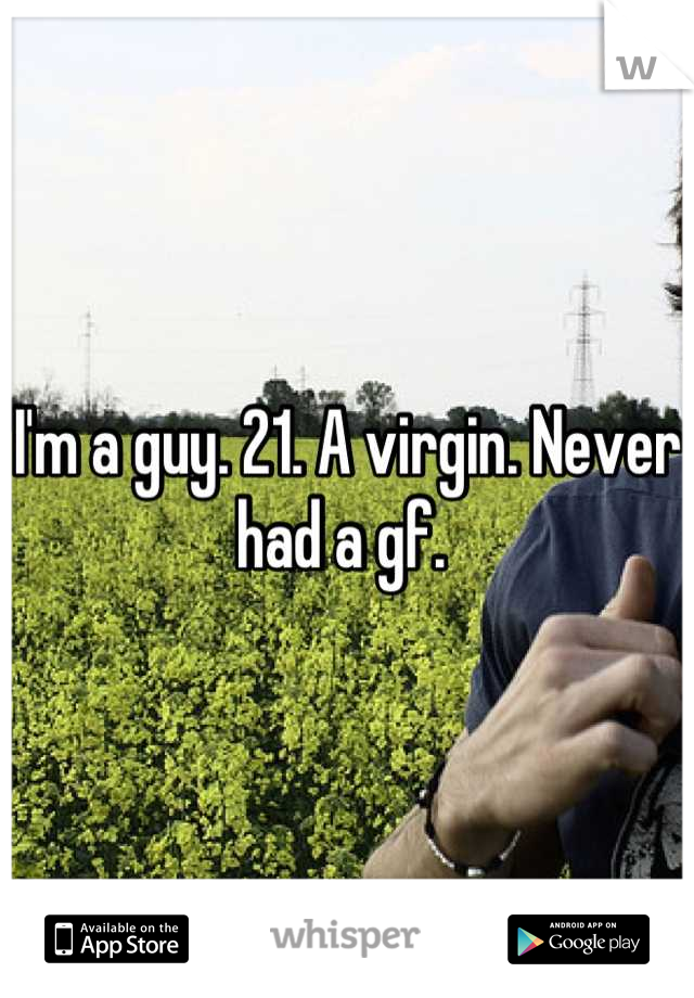 I'm a guy. 21. A virgin. Never had a gf. 