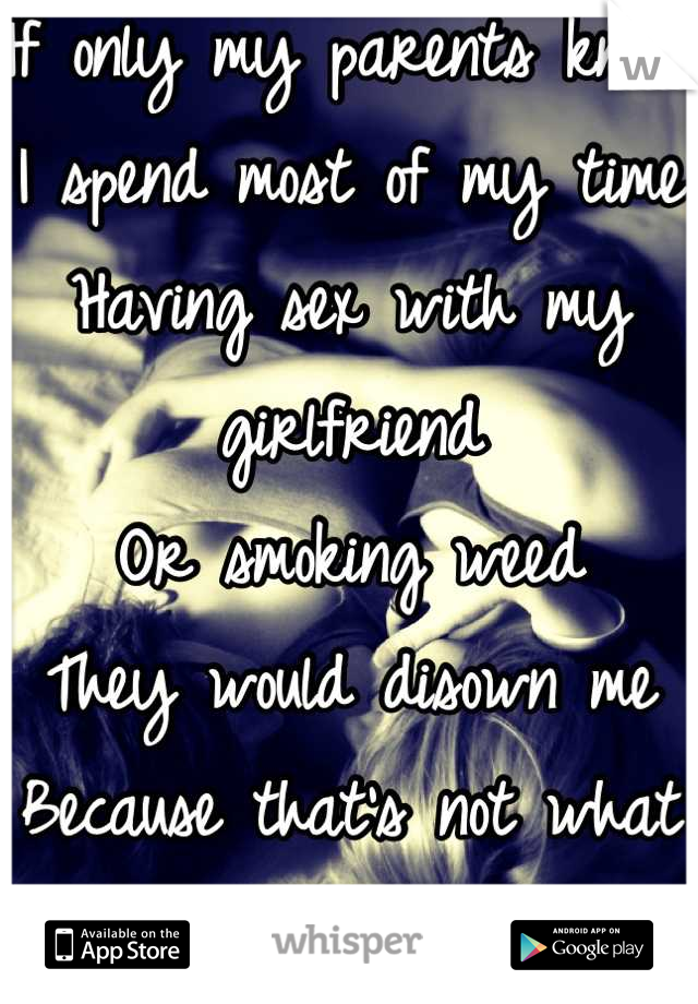If only my parents knew
I spend most of my time
Having sex with my girlfriend 
Or smoking weed
They would disown me 
Because that's not what girls
Are supposed to be doing 
