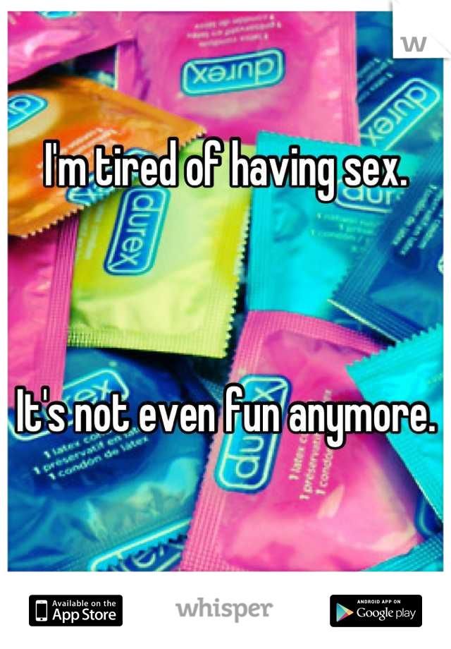 I'm tired of having sex. 



It's not even fun anymore.

