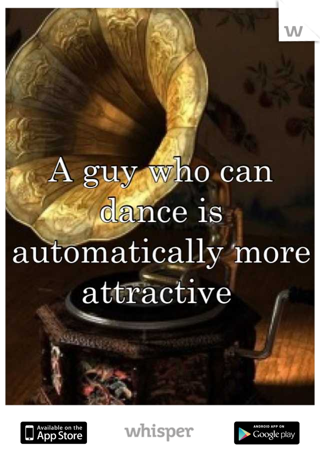 A guy who can dance is automatically more attractive 