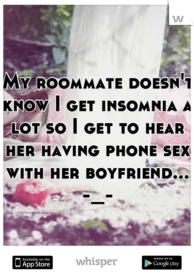 My roommate doesn't know I get insomnia a lot so I get to hear her having phone sex with her boyfriend... -_-
