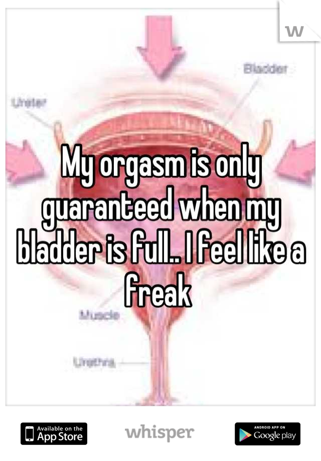 My orgasm is only guaranteed when my bladder is full.. I feel like a freak 