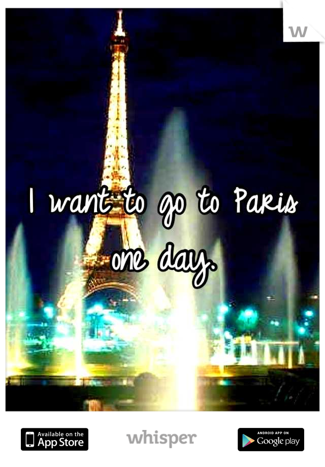 I want to go to Paris one day.