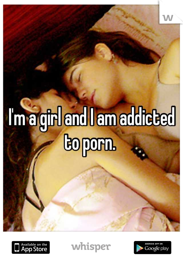I'm a girl and I am addicted to porn. 