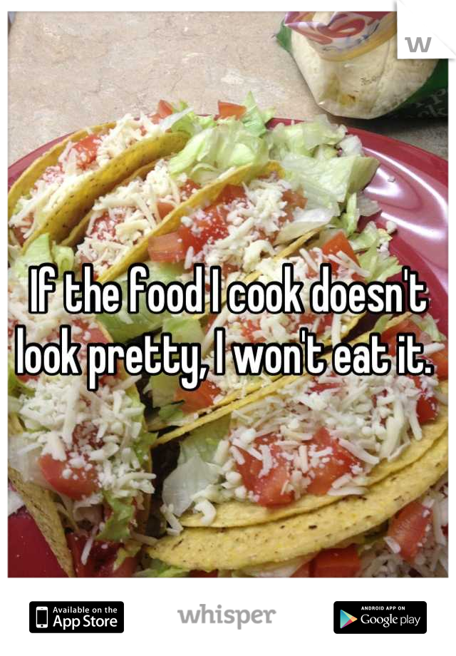 If the food I cook doesn't look pretty, I won't eat it. 