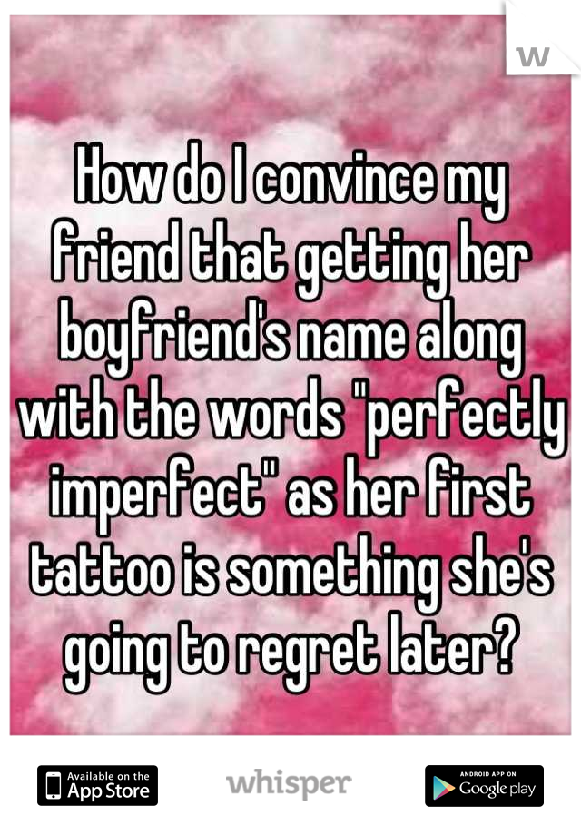 How do I convince my friend that getting her boyfriend's name along with the words "perfectly imperfect" as her first tattoo is something she's going to regret later?