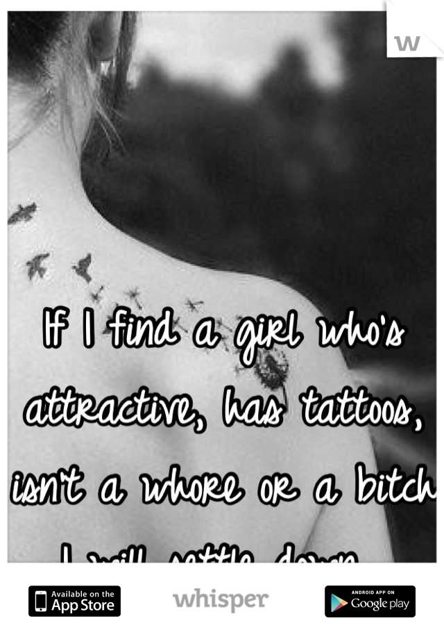 If I find a girl who's attractive, has tattoos, isn't a whore or a bitch I will settle down. 