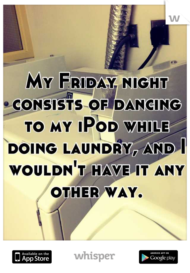 My Friday night consists of dancing to my iPod while doing laundry, and I wouldn't have it any other way.
