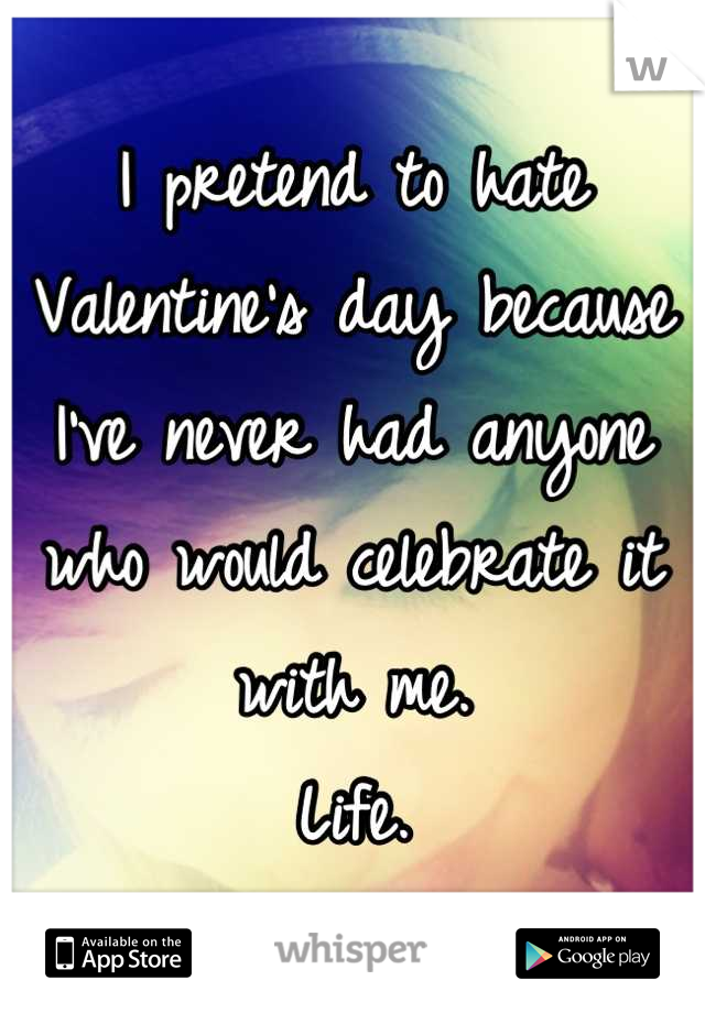 I pretend to hate Valentine's day because  I've never had anyone who would celebrate it with me.
Life.
