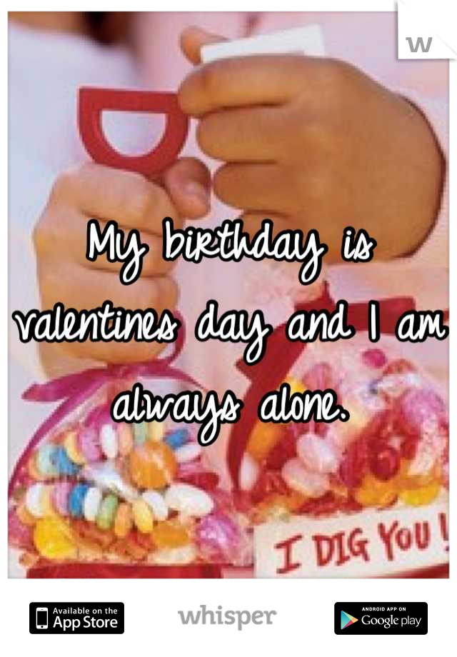 My birthday is valentines day and I am always alone.