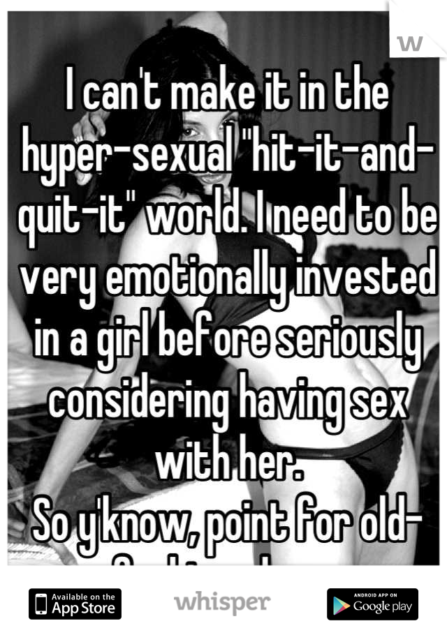I can't make it in the hyper-sexual "hit-it-and-quit-it" world. I need to be very emotionally invested in a girl before seriously considering having sex with her.
So y'know, point for old-fashionedness