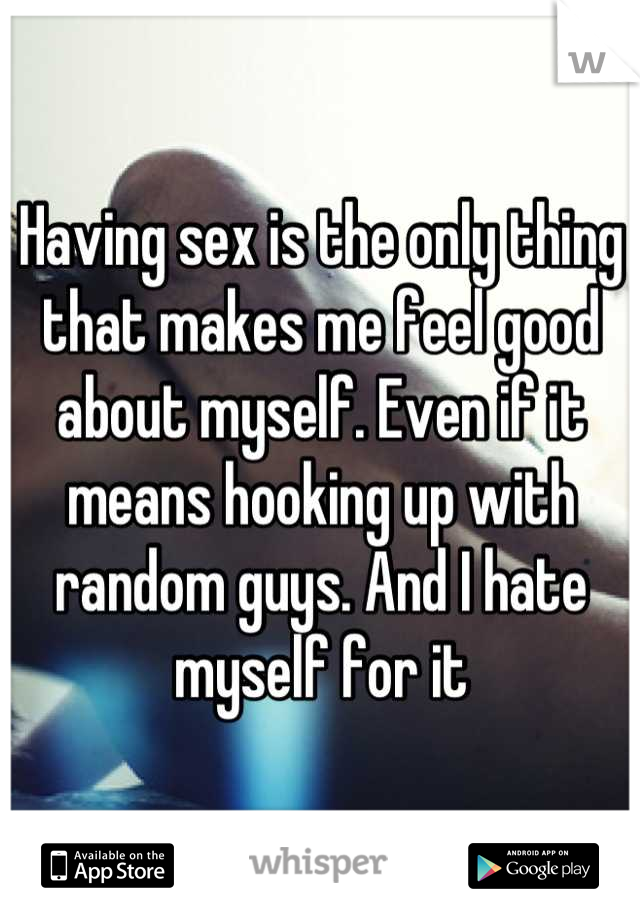 Having sex is the only thing that makes me feel good about myself. Even if it means hooking up with random guys. And I hate myself for it