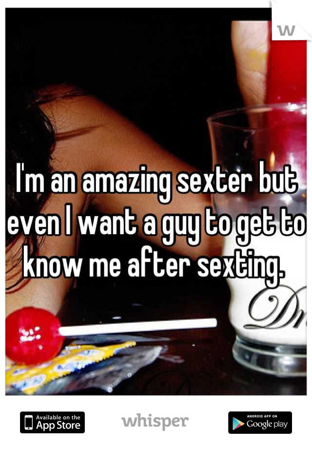 I'm an amazing sexter but even I want a guy to get to know me after sexting. 