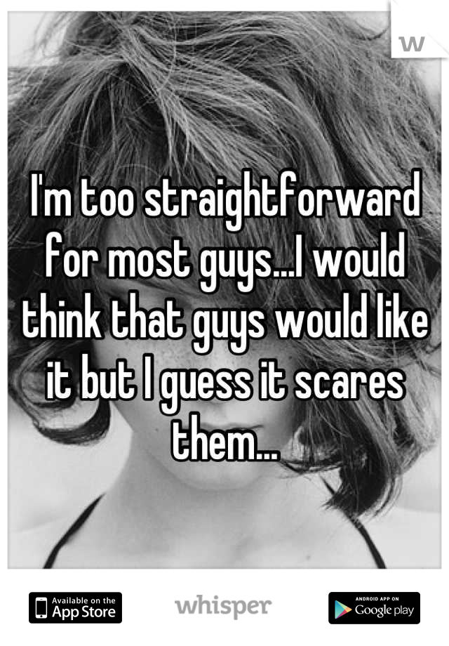 I'm too straightforward for most guys...I would think that guys would like it but I guess it scares them...