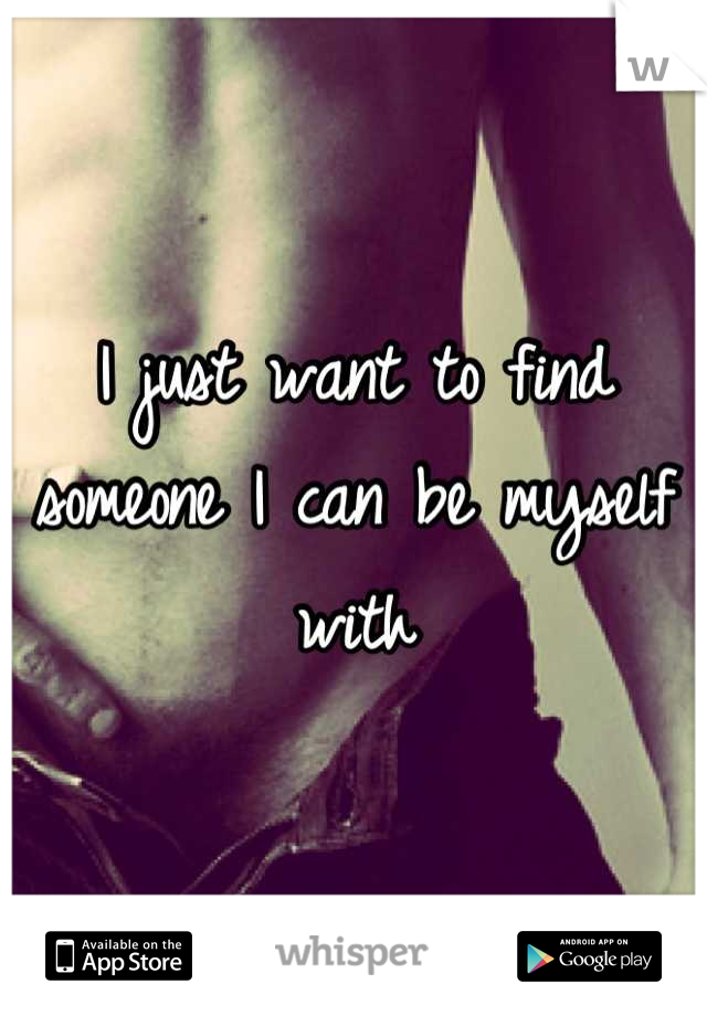 I just want to find someone I can be myself with