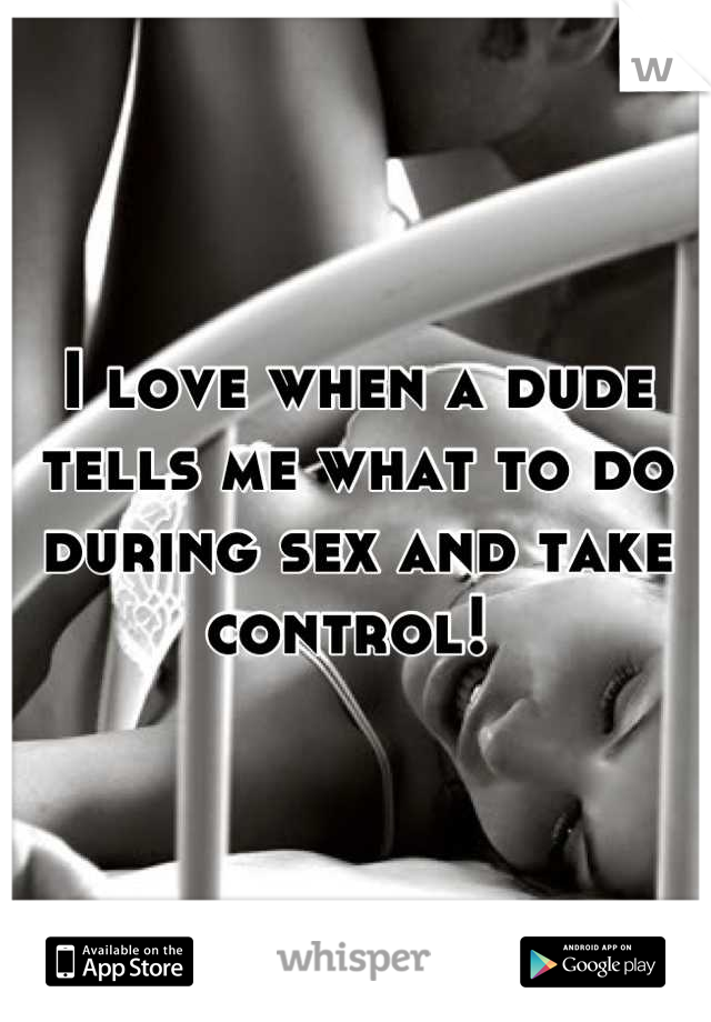 I love when a dude tells me what to do during sex and take control! 