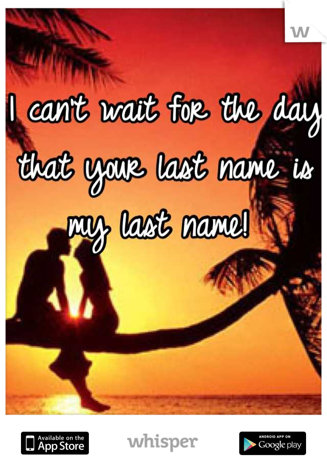 I can't wait for the day that your last name is my last name! 