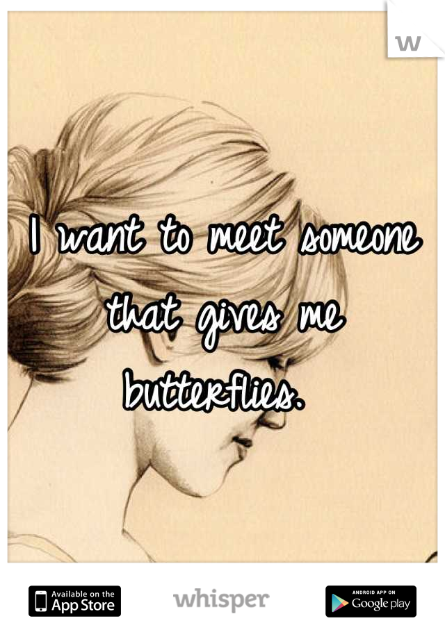 I want to meet someone that gives me butterflies. 