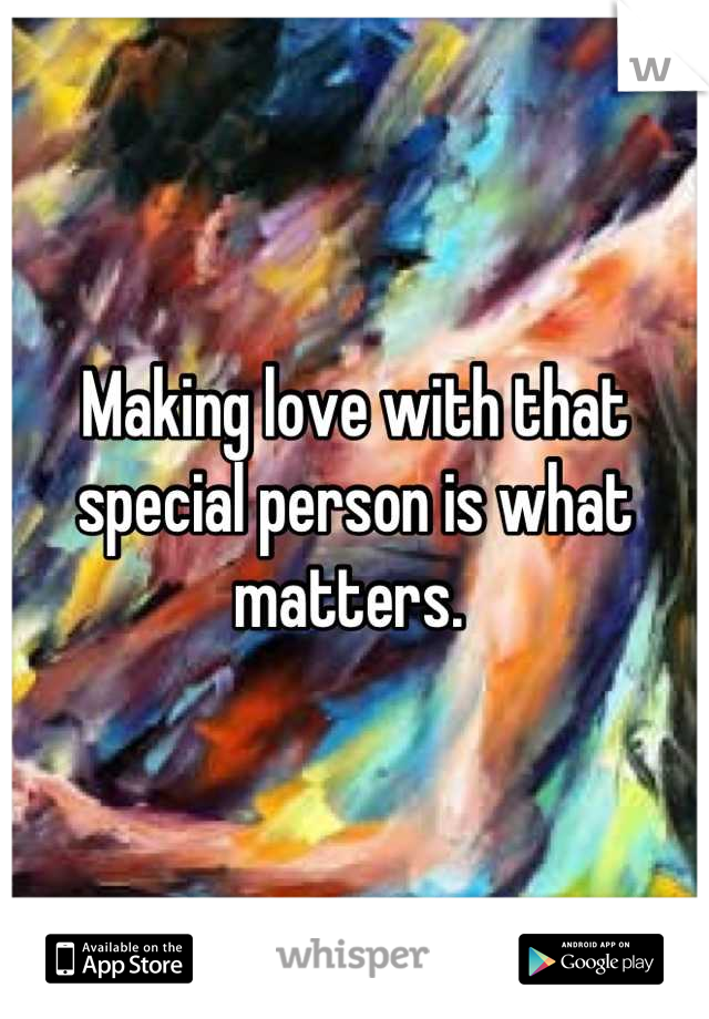 Making love with that special person is what matters. 
