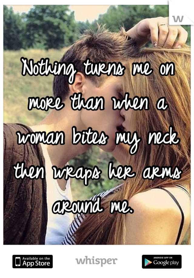 Nothing turns me on more than when a woman bites my neck then wraps her arms around me. 