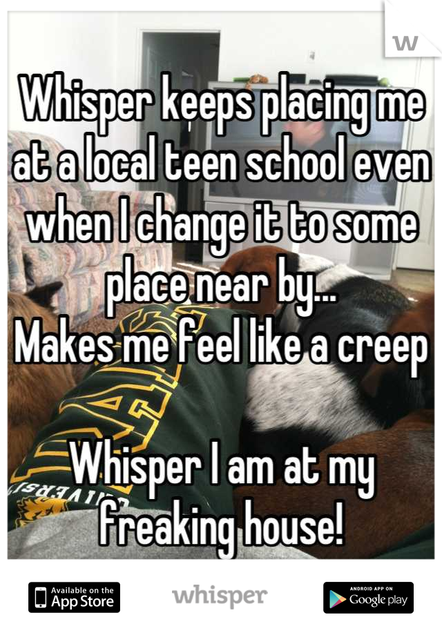 Whisper keeps placing me at a local teen school even when I change it to some place near by...
Makes me feel like a creep

Whisper I am at my freaking house!
