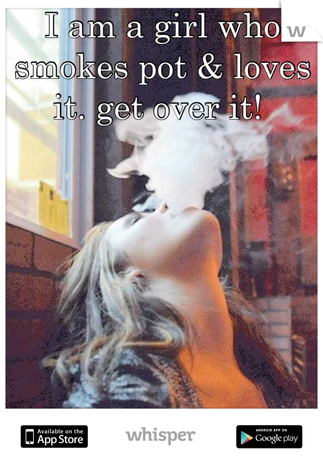 I am a girl who smokes pot & loves it. get over it! 