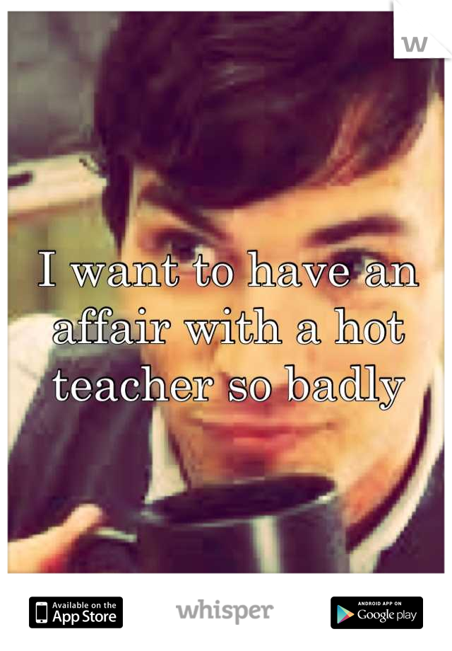 I want to have an affair with a hot teacher so badly