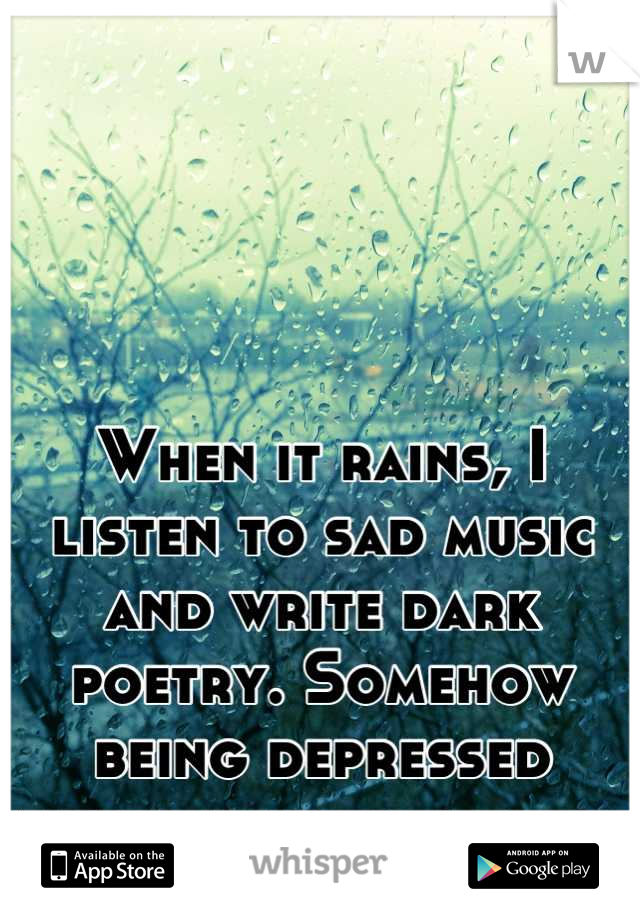 When it rains, I listen to sad music and write dark poetry. Somehow being depressed makes me feel better. 