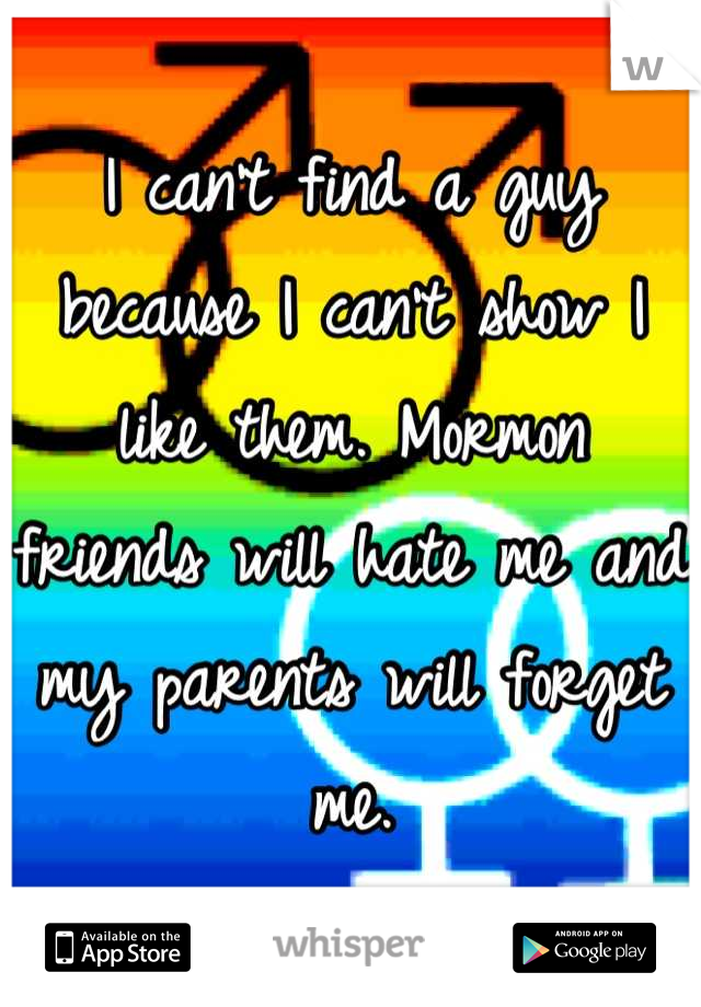 I can't find a guy because I can't show I like them. Mormon friends will hate me and my parents will forget me.