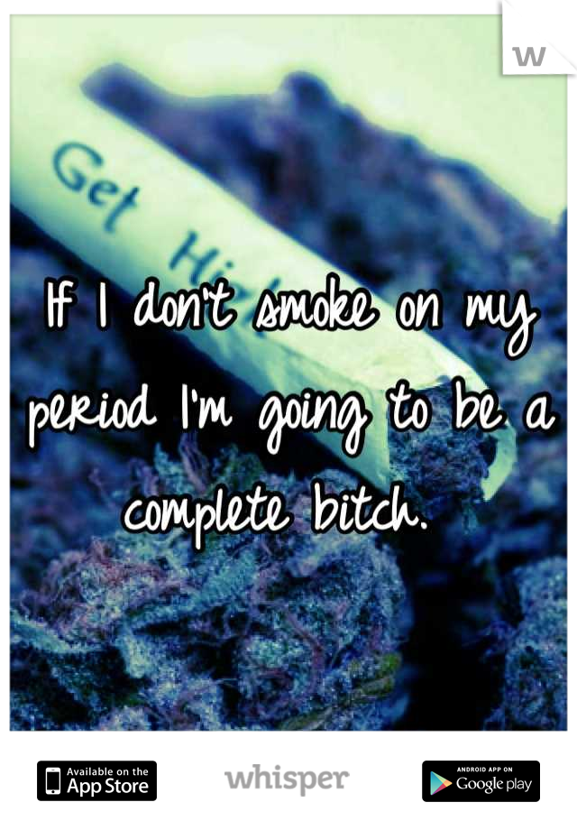 If I don't smoke on my period I'm going to be a complete bitch. 