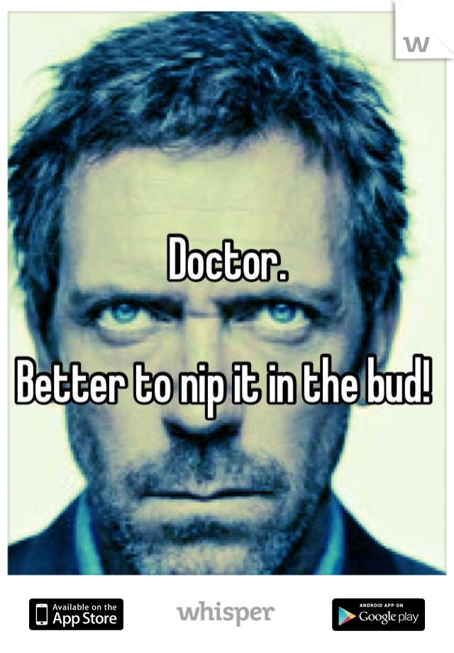 Doctor. 

Better to nip it in the bud! 