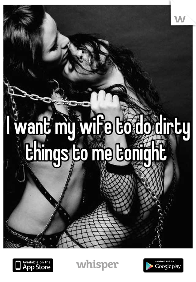 I want my wife to do dirty things to me tonight 