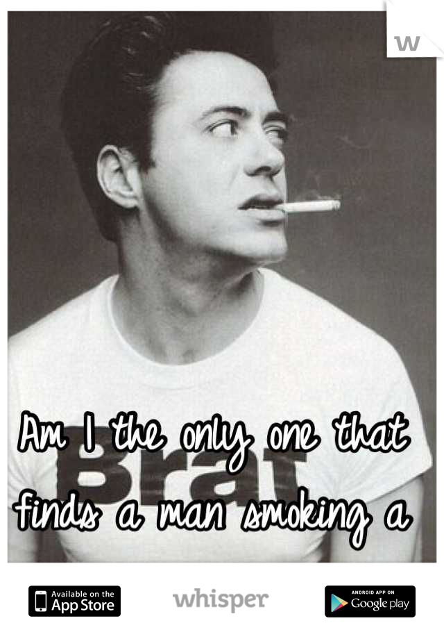 Am I the only one that finds a man smoking a cigarette really sexy?