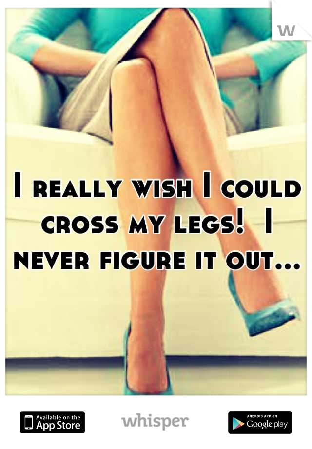I really wish I could cross my legs!  I never figure it out...