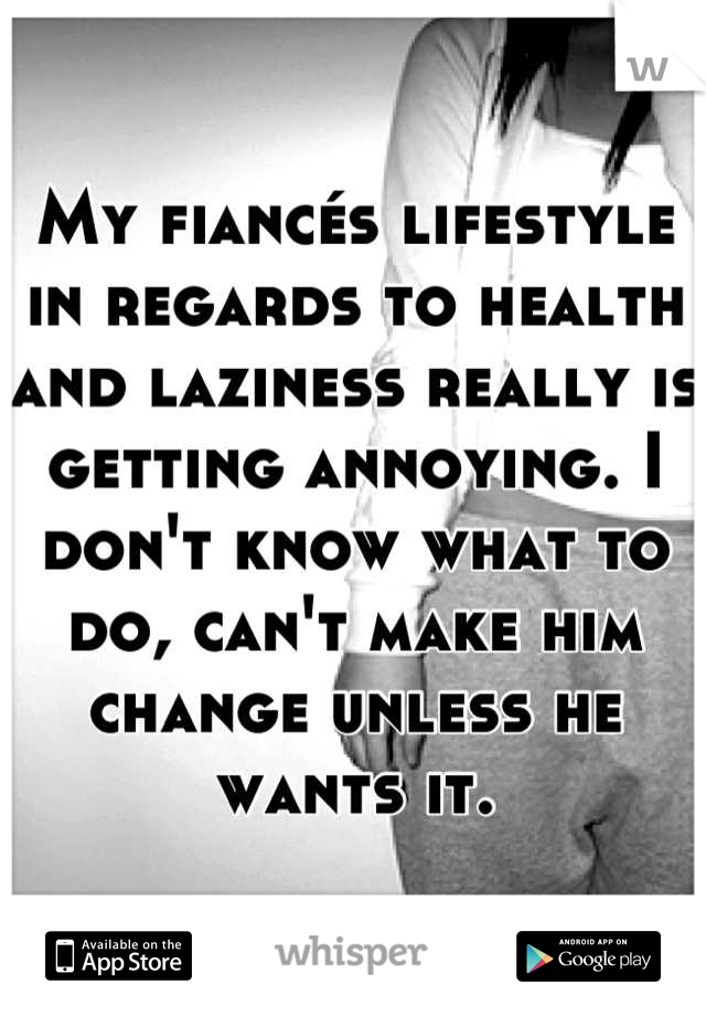 My fiancés lifestyle in regards to health and laziness really is getting annoying. I don't know what to do, can't make him change unless he wants it.