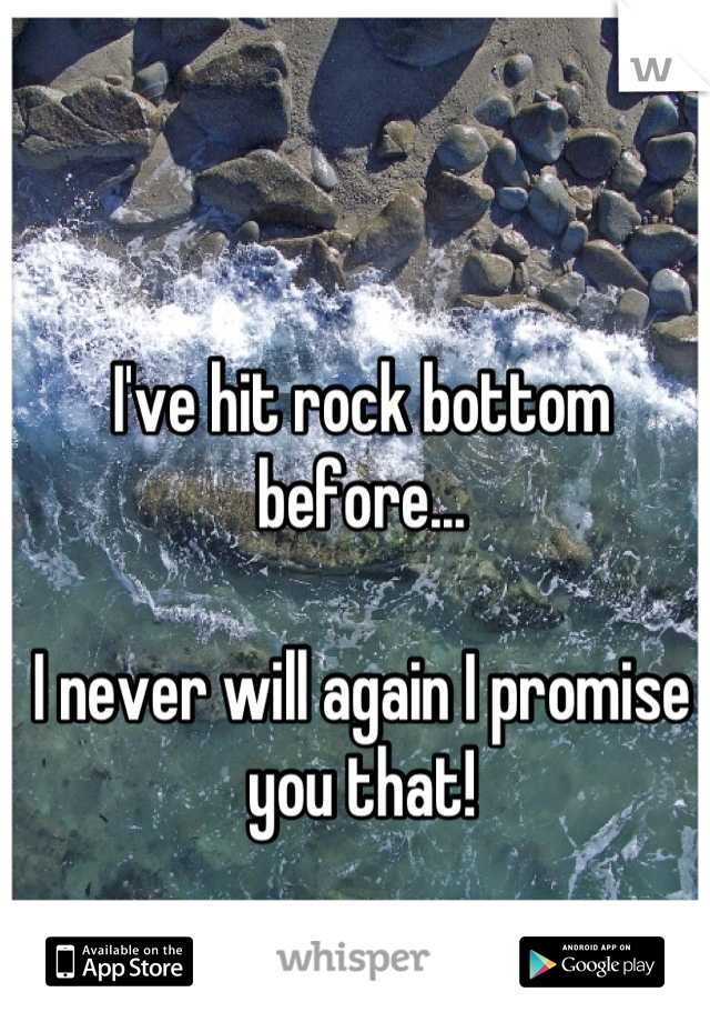 I've hit rock bottom before...

I never will again I promise you that!
