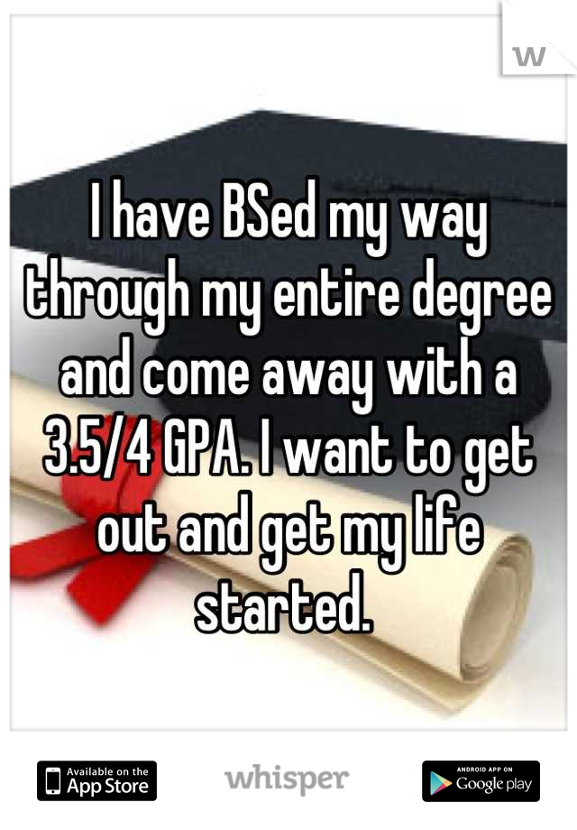 I have BSed my way through my entire degree and come away with a 3.5/4 GPA. I want to get out and get my life started. 