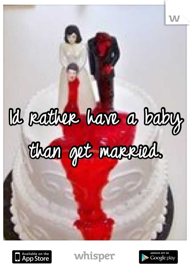 Id rather have a baby than get married.