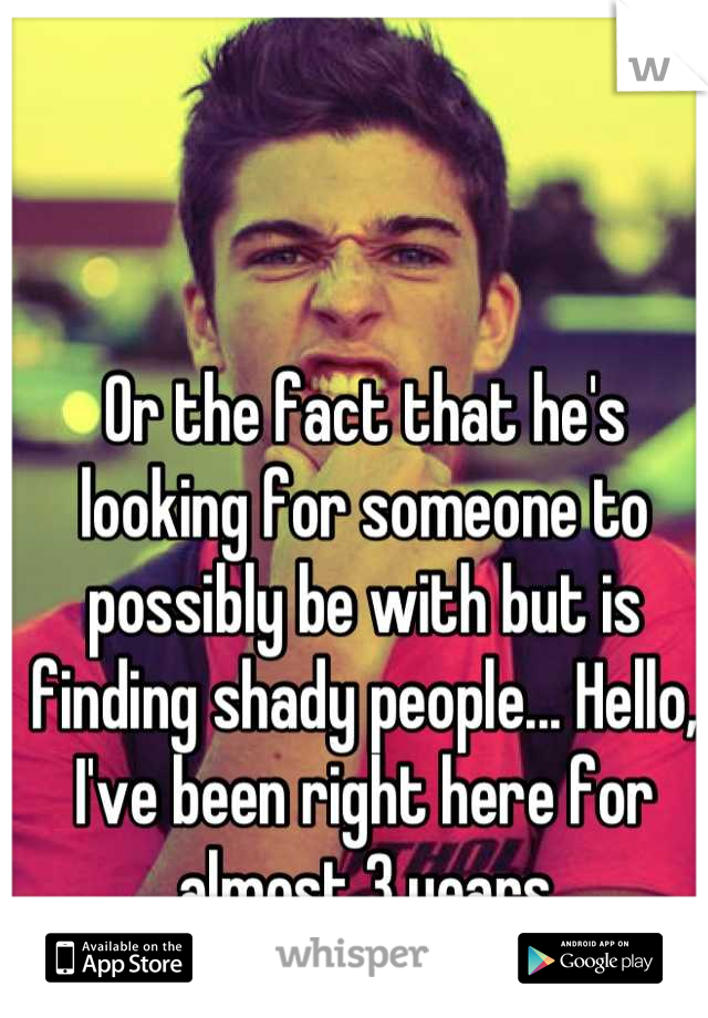 Or the fact that he's looking for someone to possibly be with but is finding shady people... Hello, I've been right here for almost 3 years