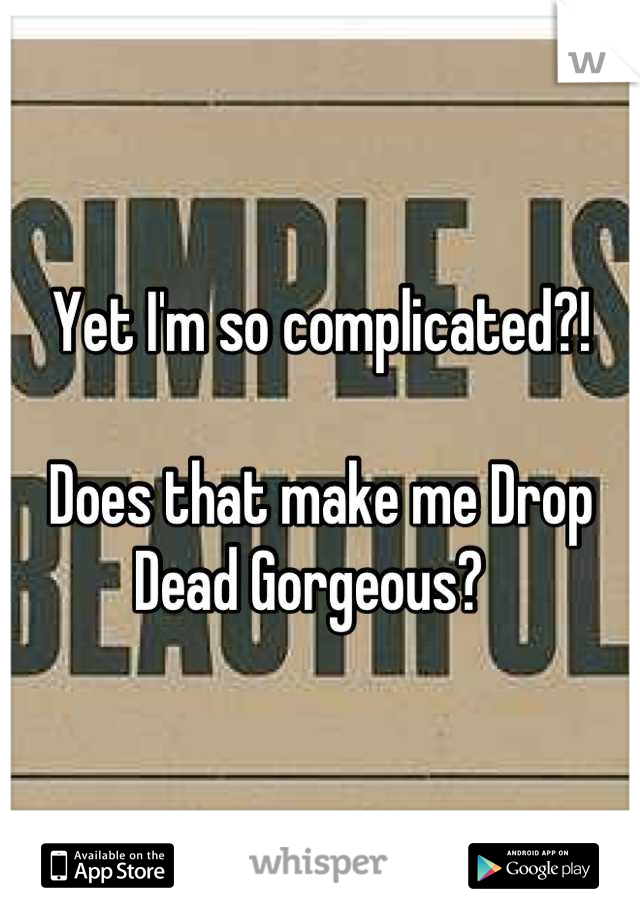 Yet I'm so complicated?!

Does that make me Drop Dead Gorgeous?  