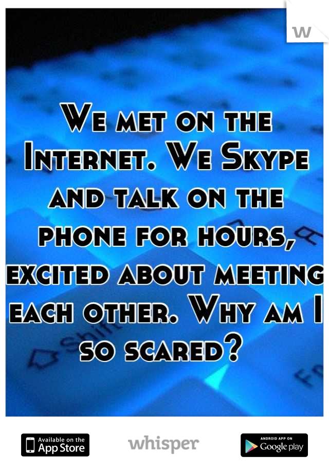 We met on the Internet. We Skype and talk on the phone for hours, excited about meeting each other. Why am I so scared? 
