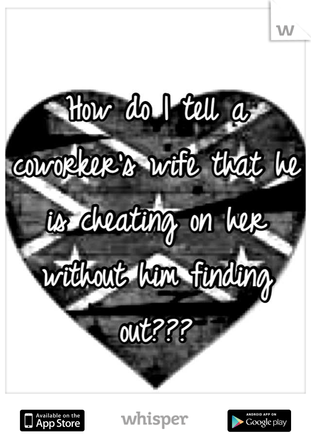 How do I tell a coworker's wife that he is cheating on her without him finding out???