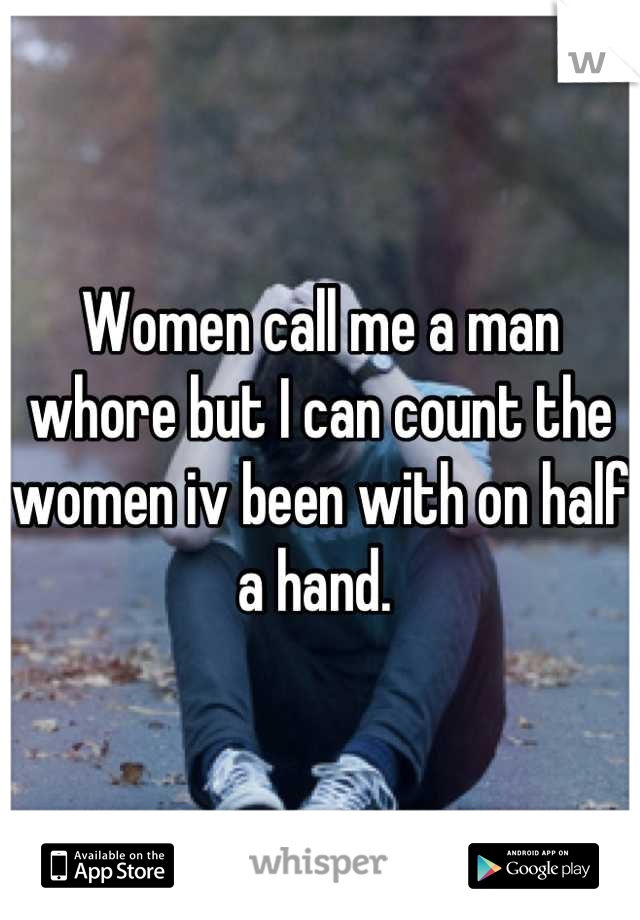 Women call me a man whore but I can count the women iv been with on half a hand. 