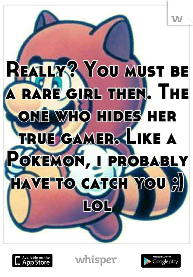 Really? You must be a rare girl then. The one who hides her true gamer. Like a Pokemon, i probably have to catch you ;) lol