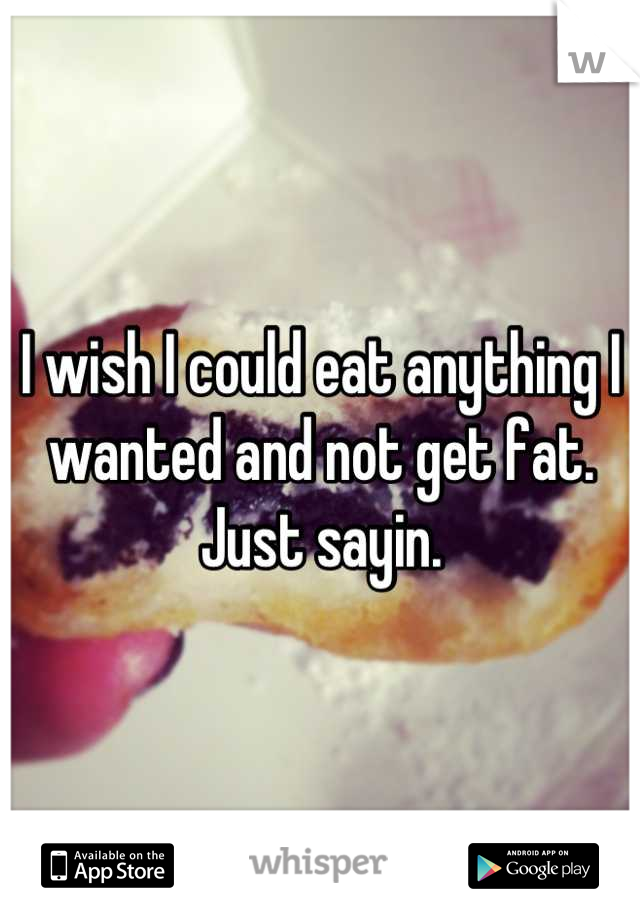 I wish I could eat anything I wanted and not get fat. Just sayin.