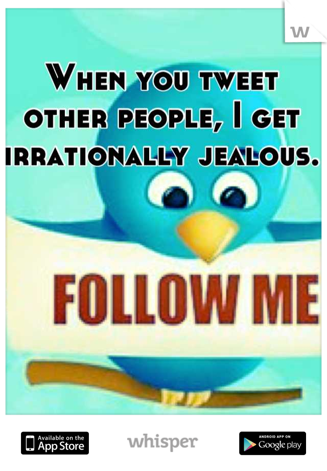 When you tweet other people, I get irrationally jealous.