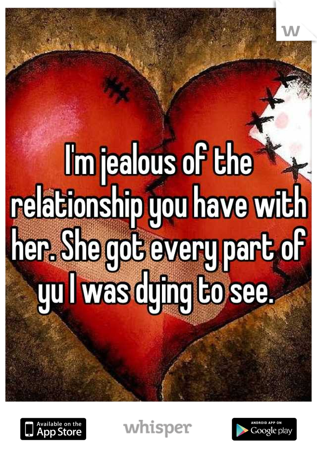 I'm jealous of the relationship you have with her. She got every part of yu I was dying to see. 