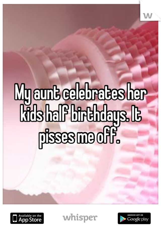 My aunt celebrates her kids half birthdays. It pisses me off. 