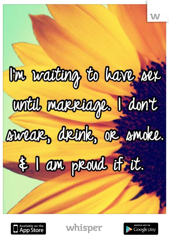 I'm waiting to have sex until marriage. I don't swear, drink, or smoke. & I am proud if it. 