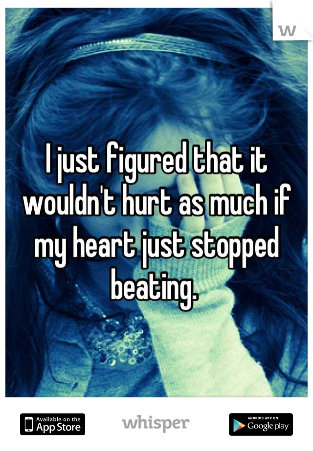 I just figured that it wouldn't hurt as much if my heart just stopped beating. 